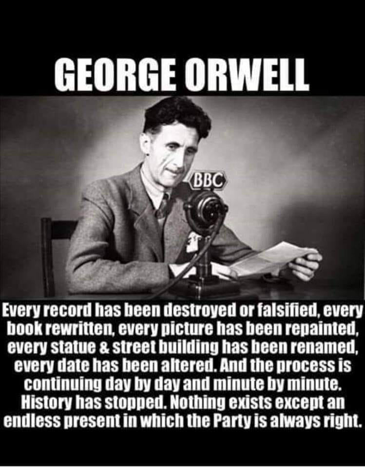 Every record has been destroyed or falsified, every book rewritten, every picture has been repainted, every stgatue and street building has been renamed, every date has been altered. And the process is continuing day by day and minute by minute. History has stopped. Nothing exists except an endless present in which the Pastty is always right.